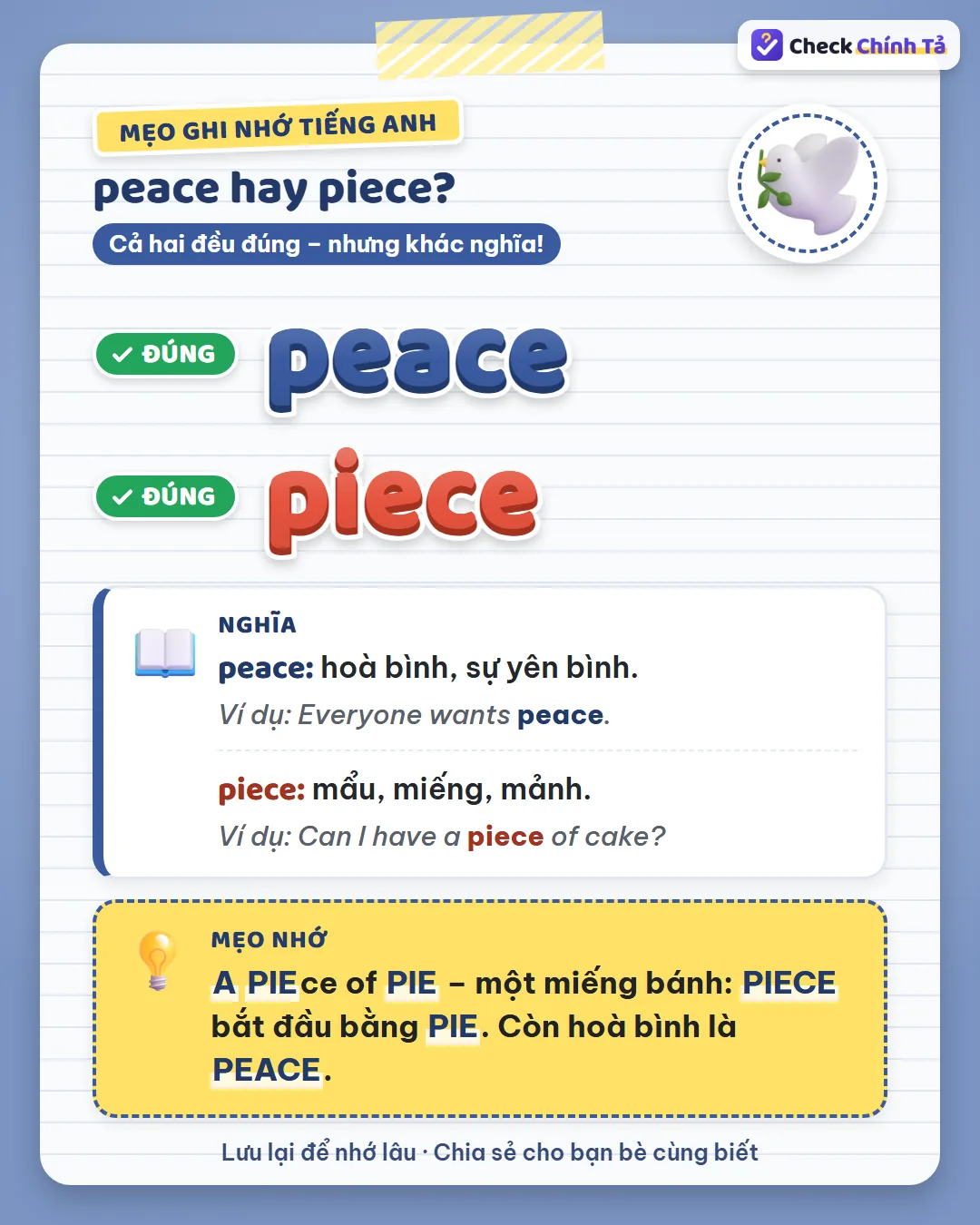 Mẹo ghi nhớ: a piece of pie, một miếng bánh, piece bắt đầu bằng pie; hoà bình là peace.
